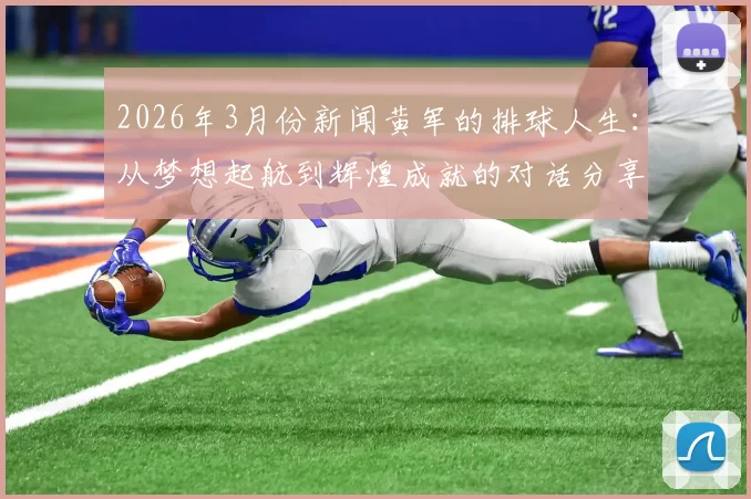 2026年3月份新闻黄军的排球人生：从梦想起航到辉煌成就的对话分享