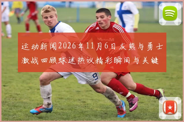运动新闻2026年11月6日灰熊与勇士激战回顾球迷热议精彩瞬间与关键时刻