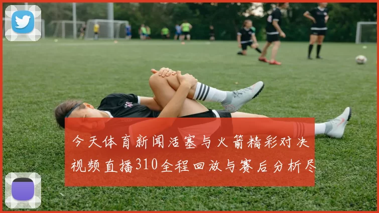 今天体育新闻活塞与火箭精彩对决视频直播310全程回放与赛后分析尽在这里