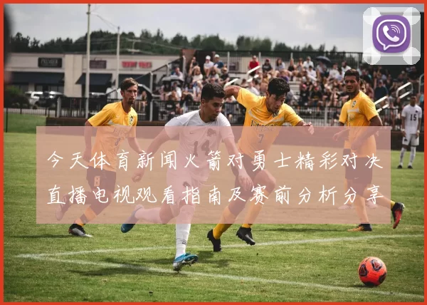 今天体育新闻火箭对勇士精彩对决直播电视观看指南及赛前分析分享