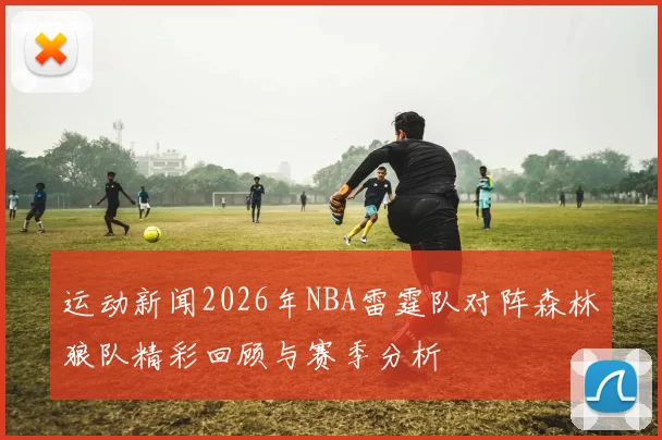 运动新闻2026年NBA雷霆队对阵森林狼队精彩回顾与赛季分析