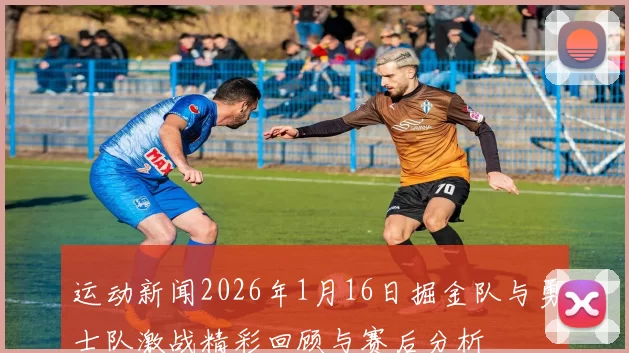 运动新闻2026年1月16日掘金队与勇士队激战精彩回顾与赛后分析